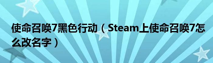 使命召唤7黑色行动【Steam上使命召唤7怎么改名字】