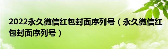 2022永久微信红包封面序列号【永久微信红包封面序列号】