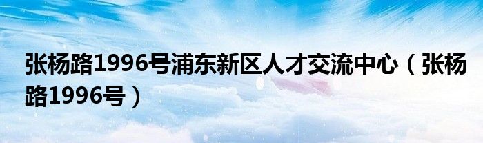 张杨路1996号浦东新区人才交流中心【张杨路1996号】