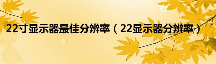 22寸显示器最佳分辨率【22显示器分辨率】