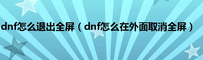 dnf怎么退出全屏【dnf怎么在外面取消全屏】