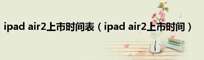 ipad air2上市时间表【ipad air2上市时间】