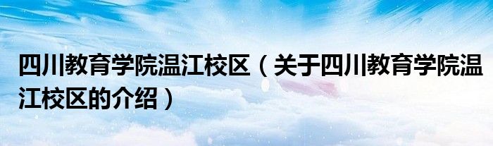 四川教育学院温江校区【关于四川教育学院温江校区的介绍】