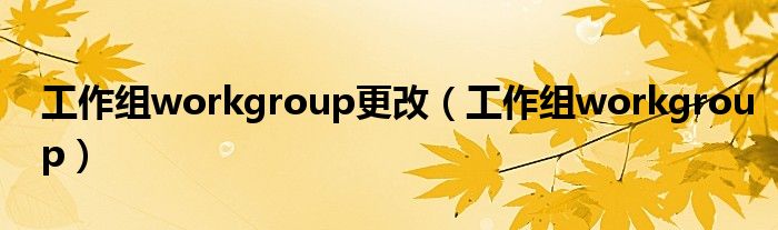 工作组workgroup更改【工作组workgroup】