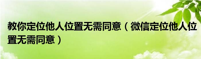 教你定位他人位置无需同意【微信定位他人位置无需同意】