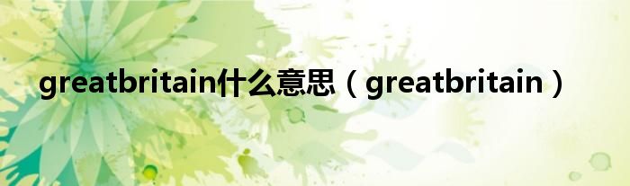 greatbritain什么意思【greatbritain】