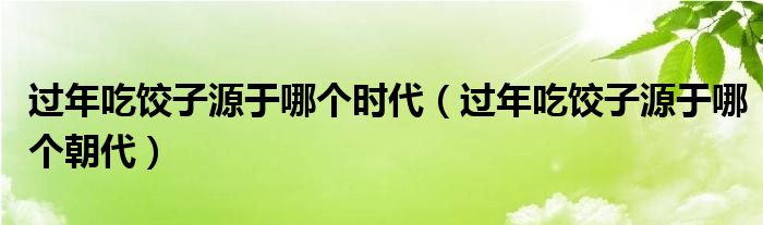 过年吃饺子源于哪个时代【过年吃饺子源于哪个朝代】