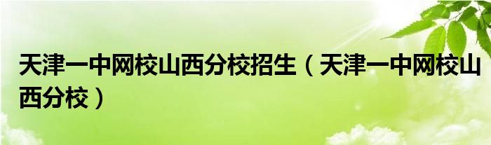 天津一中网校山西分校招生【天津一中网校山西分校】