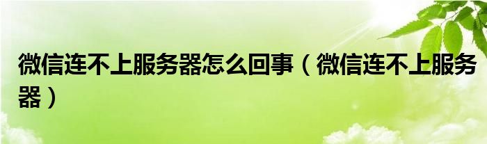 微信连不上服务器怎么回事【微信连不上服务器】