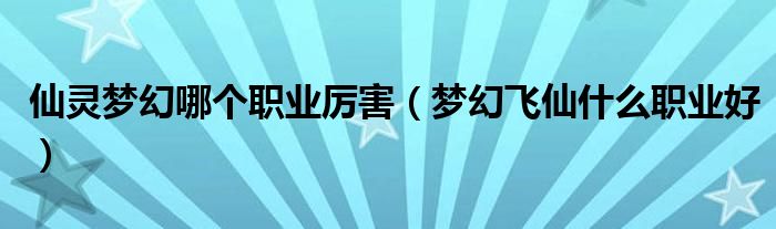 仙灵梦幻哪个职业厉害【梦幻飞仙什么职业好】