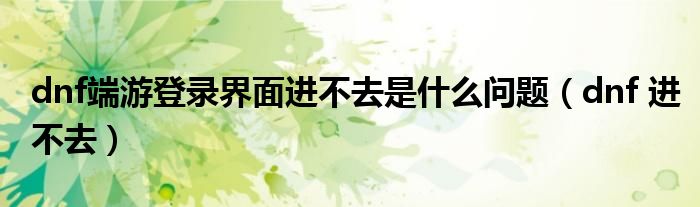 dnf端游登录界面进不去是什么问题【dnf 进不去】