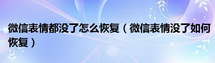 微信表情都没了怎么恢复【微信表情没了如何恢复】