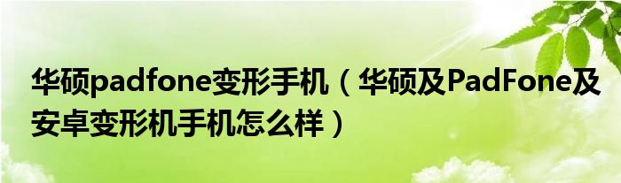 华硕padfone变形手机【华硕及PadFone及安卓变形机手机怎么样】