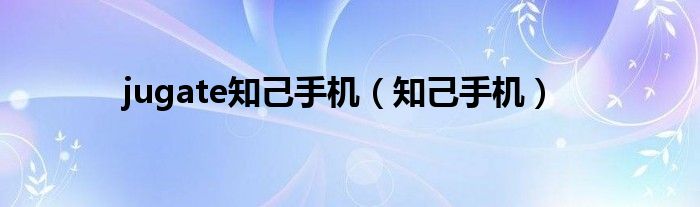 jugate知己手机【知己手机】