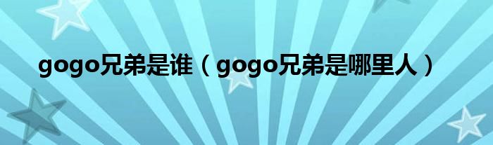 gogo兄弟是谁【gogo兄弟是哪里人】