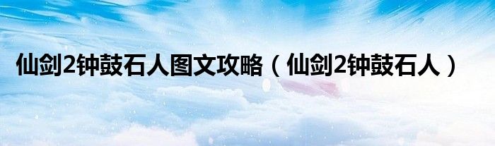 仙剑2钟鼓石人图文攻略【仙剑2钟鼓石人】