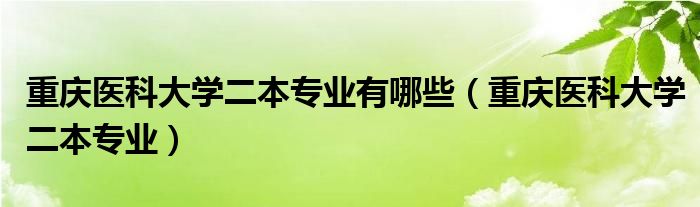 重庆医科大学二本专业有哪些【重庆医科大学二本专业】