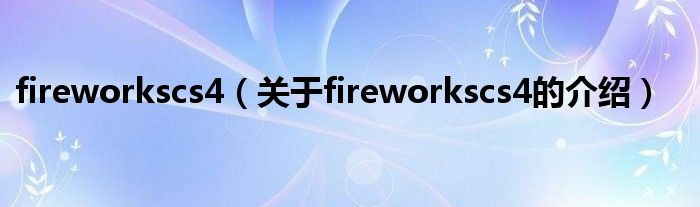 fireworkscs4【关于fireworkscs4的介绍】