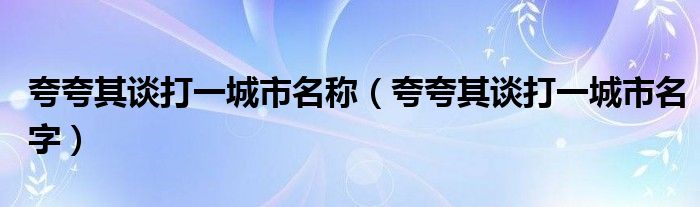 夸夸其谈打一城市名称【夸夸其谈打一城市名字】