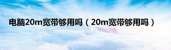 电脑20m宽带够用吗【20m宽带够用吗】