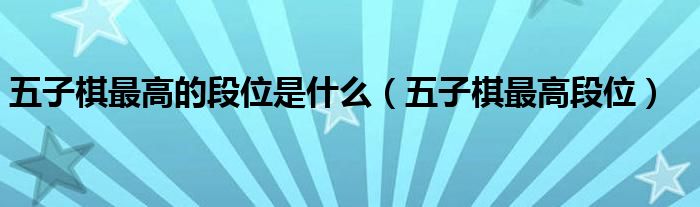 五子棋最高的段位是什么【五子棋最高段位】