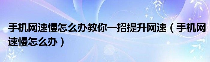 手机网速慢怎么办教你一招提升网速【手机网速慢怎么办】