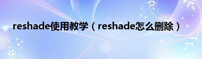 reshade使用教学【reshade怎么删除】