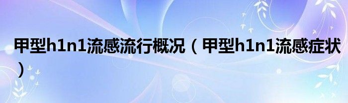 甲型h1n1流感流行概况【甲型h1n1流感症状】