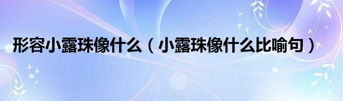 形容小露珠像什么【小露珠像什么比喻句】