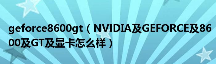 geforce8600gt【NVIDIA及GEFORCE及8600及GT及显卡怎么样】