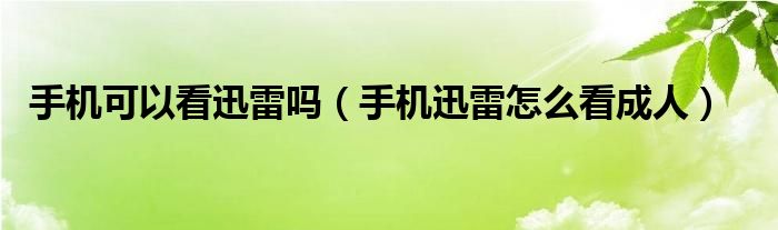 手机可以看迅雷吗【手机迅雷怎么看成人】