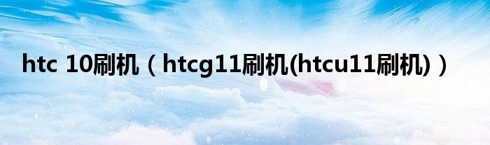 htc 10刷机【htcg11刷机(htcu11刷机)】