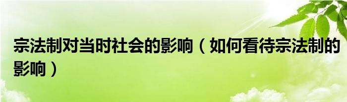 宗法制对当时社会的影响【如何看待宗法制的影响】