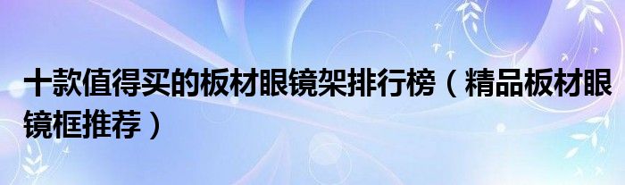 十款值得买的板材眼镜架排行榜【精品板材眼镜框推荐】