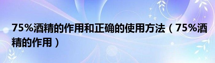 75%酒精的作用和正确的使用方法【75%酒精的作用】