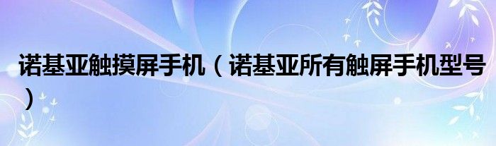 诺基亚触摸屏手机【诺基亚所有触屏手机型号】