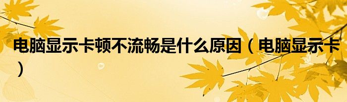 电脑显示卡顿不流畅是什么原因【电脑显示卡】