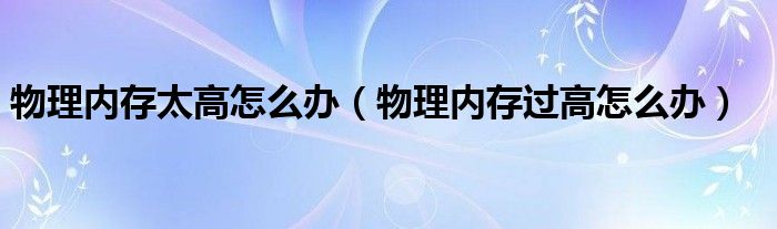 物理内存太高怎么办【物理内存过高怎么办】