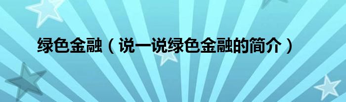 绿色金融【说一说绿色金融的简介】