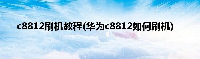 c8812刷机教程(华为c8812如何刷机)