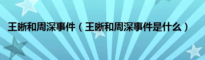 王晰和周深事件【王晰和周深事件是什么】