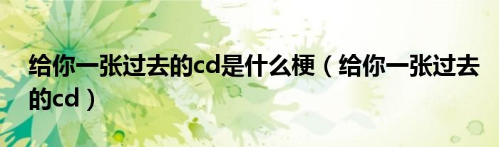 给你一张过去的cd是什么梗【给你一张过去的cd】