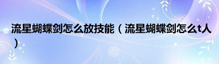 流星蝴蝶剑怎么放技能【流星蝴蝶剑怎么t人】