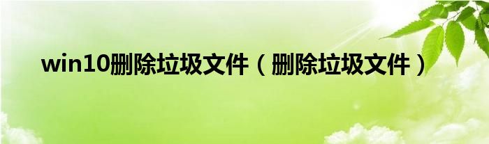 win10删除垃圾文件【删除垃圾文件】