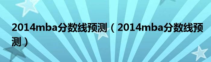 2014mba分数线预测【2014mba分数线预测】