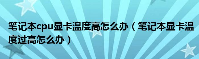 笔记本cpu显卡温度高怎么办【笔记本显卡温度过高怎么办】