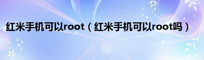 红米手机可以root【红米手机可以root吗】