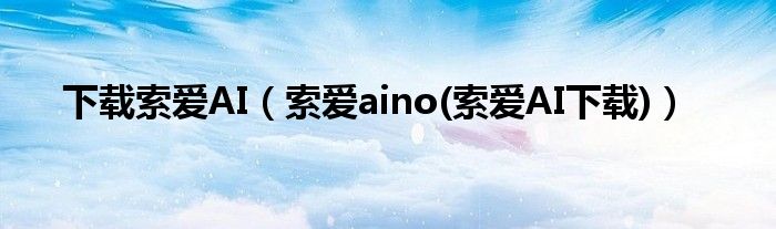 下载索爱AI【索爱aino(索爱AI下载)】