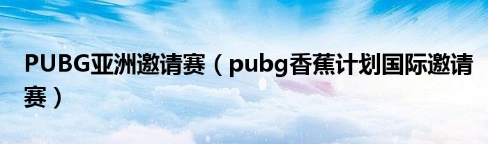 PUBG亚洲邀请赛【pubg香蕉计划国际邀请赛】