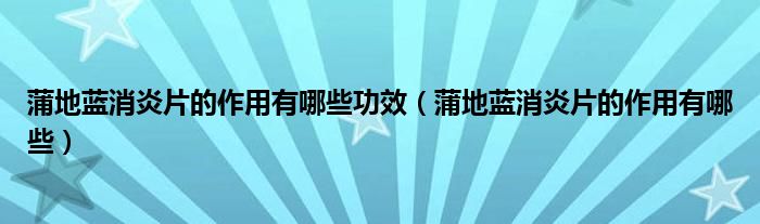 蒲地蓝消炎片的作用有哪些功效【蒲地蓝消炎片的作用有哪些】